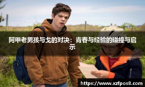 阿甲老男孩与戈的对决：青春与经验的碰撞与启示